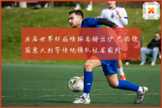 历届世界杯成绩排名榜出炉 巴西德国意大利等传统强队位居前列