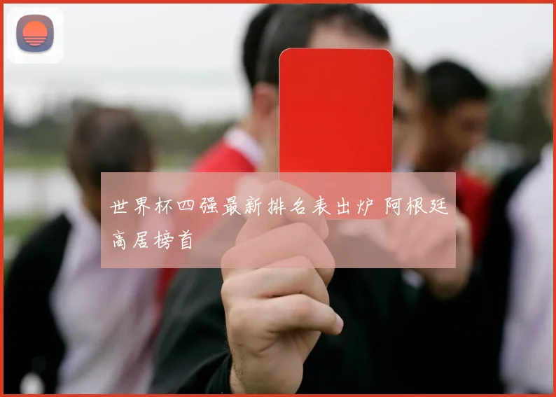 世界杯四强最新排名表出炉 阿根廷高居榜首