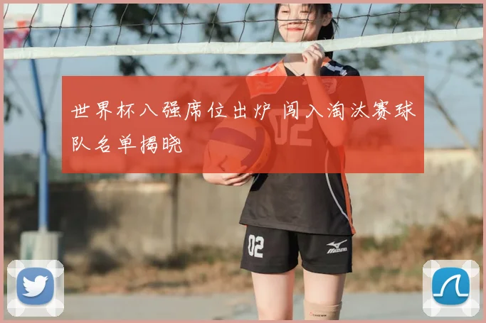 世界杯八强席位出炉 闯入淘汰赛球队名单揭晓