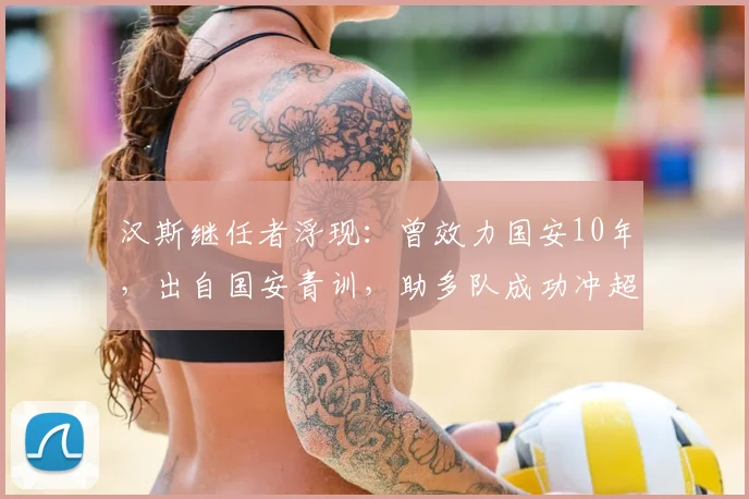 汉斯继任者浮现:曾效力国安10年,出自国安青训,助多队成功冲超