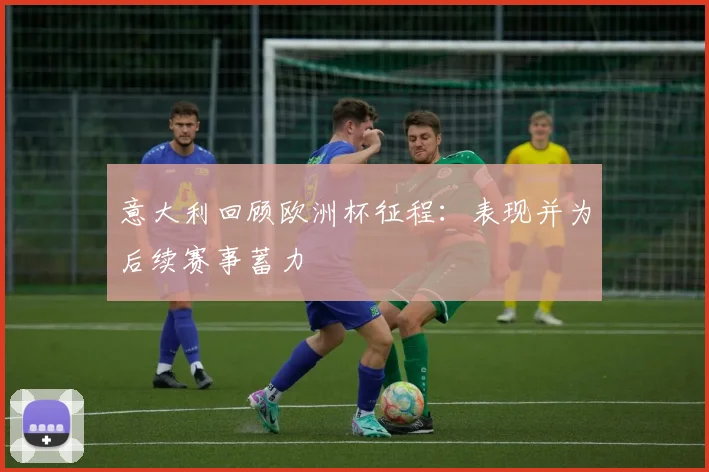 意大利回顾欧洲杯征程:表现并为后续赛事蓄力