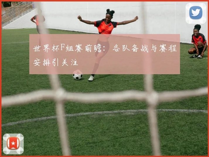 世界杯F组赛前瞻：各队备战与赛程安排引关注