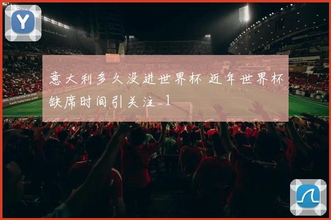 意大利多久没进世界杯 近年世界杯缺席时间引关注_1