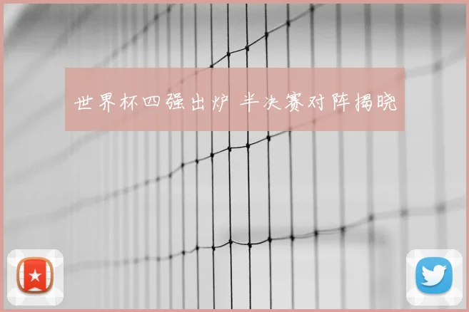 世界杯四强出炉 半决赛对阵揭晓