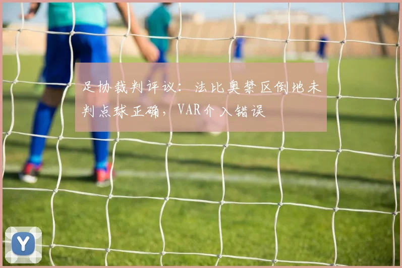 足协裁判评议:法比奥禁区倒地未判点球正确,VAR介入错误