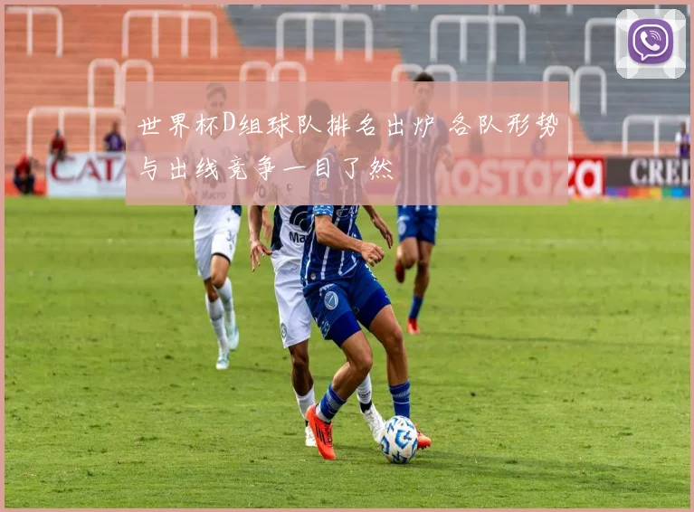 世界杯D组球队排名出炉 各队形势与出线竞争一目了然
