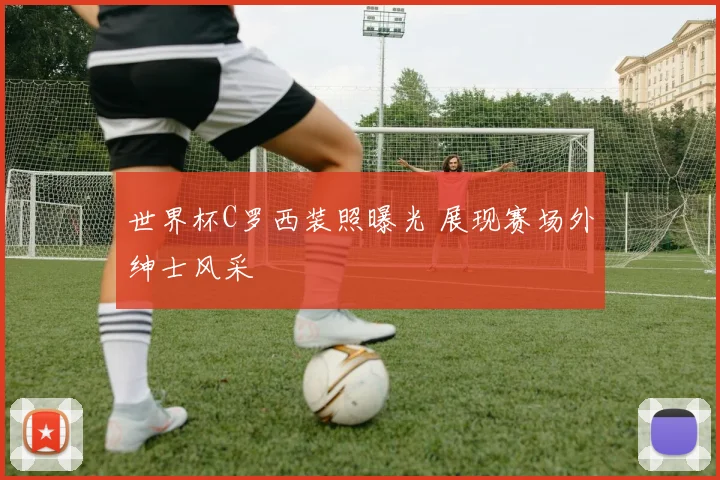 世界杯C罗西装照曝光 展现赛场外绅士风采