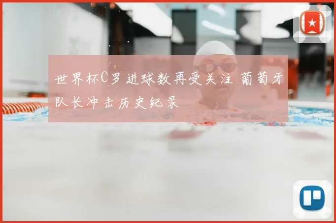 世界杯C罗进球数再受关注 葡萄牙队长冲击历史纪录