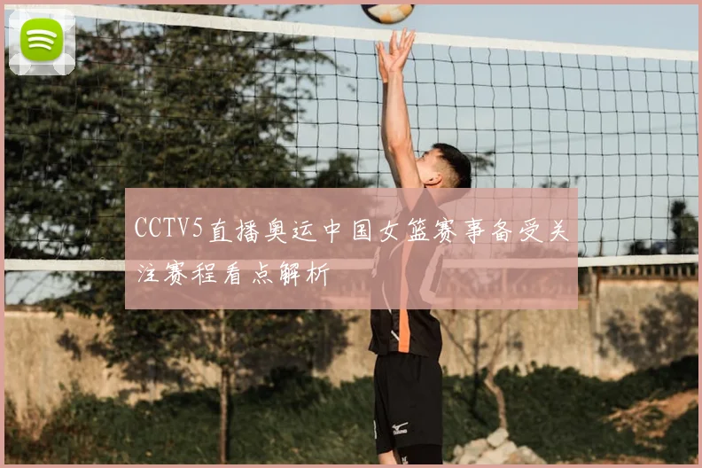 CCTV5直播奥运中国女篮赛事备受关注赛程看点解析