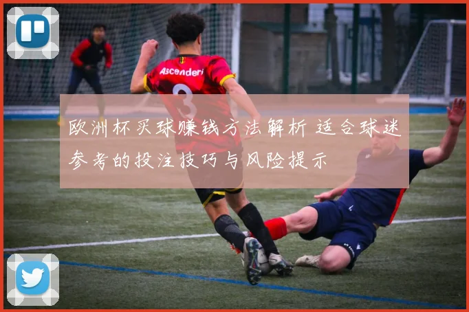 欧洲杯买球赚钱方法解析 适合球迷参考的投注技巧与风险提示